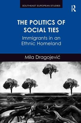 The Politics of Social Ties: Immigrants in an Ethnic Homeland. Mila Dragojevic by Dragojevic, Mila