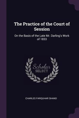 The Practice of the Court of Session: On the Basis of the Late Mr. Darling's Work of 1833 by Shand, Charles Farquhar