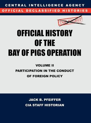 CIA Official History of the Bay of Pigs Invasion, Volume II: Participation in the Conduct of Foreign Policy by Cia History Office