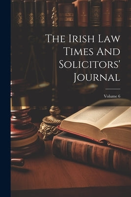 The Irish Law Times And Solicitors' Journal; Volume 6 by Anonymous