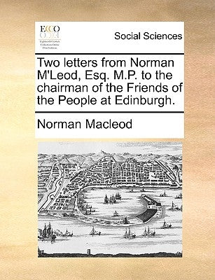 Two Letters from Norman m'Leod, Esq. M.P. to the Chairman of the Friends of the People at Edinburgh. by MacLeod, Norman