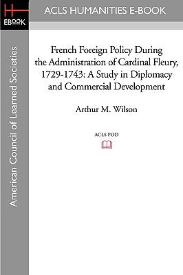 French Foreign Policy During the Administration of Cardinal Fleury, 1729-1743: A Study in Diplomacy and Commercial Development by Wilson, Arthur M.