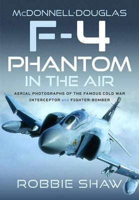 McDonnell-Douglas F-4 Phantom in the Air: Aerial Photographs of the Famous Cold War Interceptor and Fighter-Bomber by Shaw, Robbie