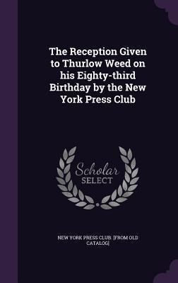 The Reception Given to Thurlow Weed on his Eighty-third Birthday by the New York Press Club by New York Press Club [From Old Catalog]