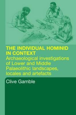 Hominid Individual in Context: Archaeological Investigations of Lower and Middle Palaeolithic Landscapes, Locales and Artefacts by Gamble, Clive