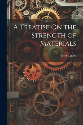 A Treatise On the Strength of Materials by Barlow, Peter