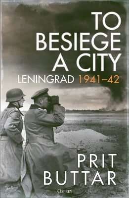 To Besiege a City: Leningrad 1941-42 by Buttar, Prit
