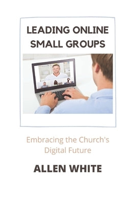 Leading Online Small Groups: Embracing the Church's Digital Future by White, Allen