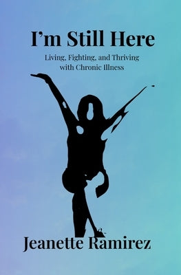 I'm Still Here: Living, Fighting, and Thriving with Chronic Illness by Ramirez, Jeanette