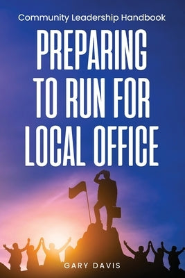 Preparing to Run for Local Office: Community Leadership Handbook by Davis, Gary
