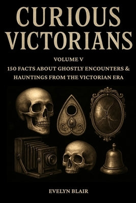 Curious Victorians - Volume V: 150 Facts About Ghostly Encounters & Hauntings from the Victorian Era by Blair, Evelyn