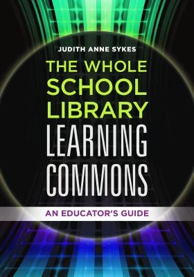 The Whole School Library Learning Commons: An Educator's Guide by Sykes, Judith Anne