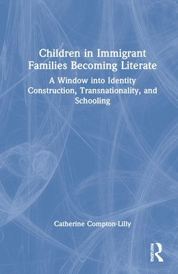 Children in Immigrant Families Becoming Literate: A Window Into Identity Construction, Transnationality, and Schooling by Compton-Lilly, Catherine