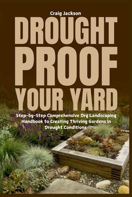 Drought-Proof Your Yard: Step-by-Step Comprehensive Dry Landscaping Handbook to Creating Thriving Gardens in Drought Conditions by Jackson, Craig