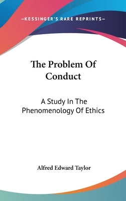 The Problem Of Conduct: A Study In The Phenomenology Of Ethics by Taylor, Alfred Edward
