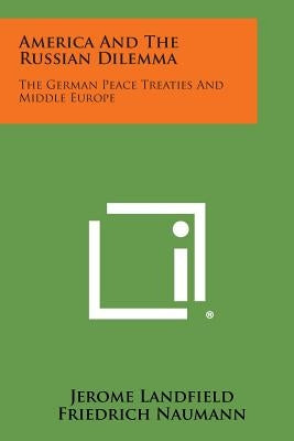 America and the Russian Dilemma: The German Peace Treaties and Middle Europe by Landfield, Jerome