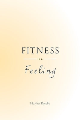 Fitness is a Feeling by Roselle, Heather J.