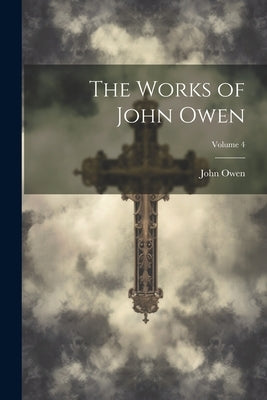 The Works of John Owen; Volume 4 by Owen, John