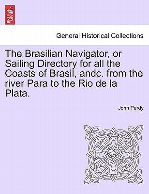 The Brasilian Navigator, or Sailing Directory for All the Coasts of Brasil, Andc. from the River Para to the Rio de La Plata. by Purdy, John