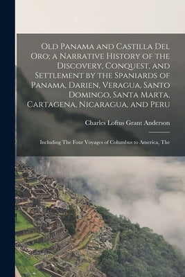 Old Panama and Castilla del Oro; a Narrative History of the Discovery, Conquest, and Settlement by the Spaniards of Panama, Darien, Veragua, Santo Dom by Anderson, Charles Loftus Grant