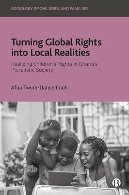 Turning Global Rights Into Local Realities: Realizing Children's Rights in Ghana's Pluralistic Society by Twum-Danso Imoh, Afua