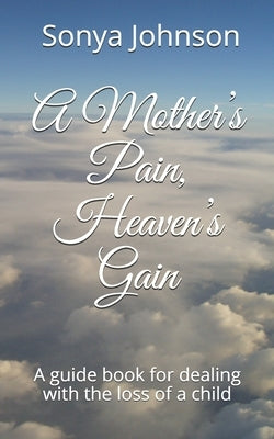 A Mother's Pain, Heaven's Gain: A guidebook for dealing with loss of a child by Johnson, Sonya