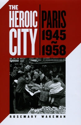 The Heroic City: Paris, 1945-1958 by Wakeman, Rosemary