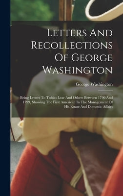 Letters And Recollections Of George Washington: Being Letters To Tobias Lear And Others Between 1790 And 1799, Showing The First American In The Manag by Washington, George