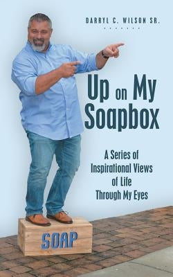 Up on My Soapbox: A Series of Inspirational Views of Life Through My Eyes by Wilson, Darryl C., Sr.