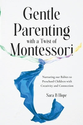 Gentle Parenting with a Twist of Montessori: Nurturing our Babies to Preschool Children with Creativity and Connection by Hope, Sara B.