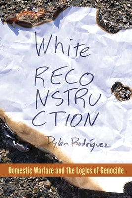 White Reconstruction: Domestic Warfare and the Logics of Genocide by Rodríguez, Dylan