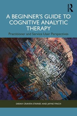 A Beginner's Guide to Cognitive Analytic Therapy: Practitioner and Service User Perspectives by Craven-Staines, Sarah