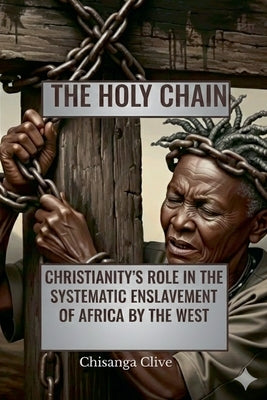 The Holy Chain: Christianity's Role In The systematic Enslavement of Africa by The West by Chisanga, Clive