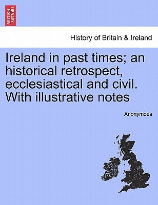 Ireland in past times; an historical retrospect, ecclesiastical and civil. With illustrative notes by Anonymous