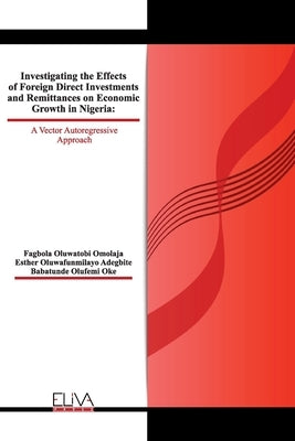 Investigating The Effects of Foreign Direct Investments and Remittances On Economic Growth in Nigeria: A Vector Autoregressive Approach by Adegbite, Esther Oluwafunmilayo