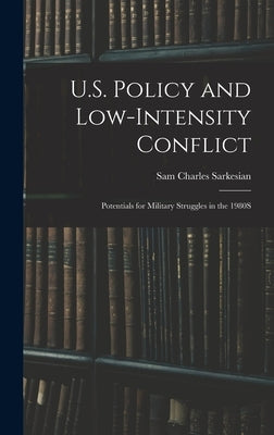 U.S. Policy and Low-Intensity Conflict: Potentials for Military Struggles in the 1980S by Sarkesian, Sam Charles