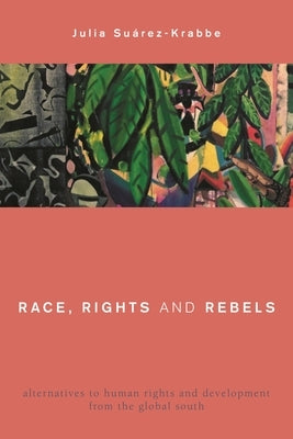 Race, Rights and Rebels: Alternatives to Human Rights and Development from the Global South by Suárez-Krabbe, Julia
