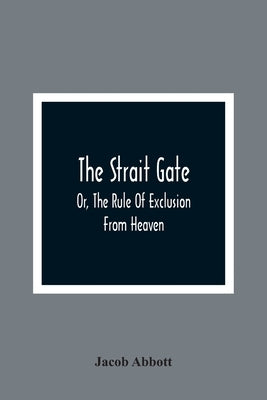The Strait Gate; Or, The Rule Of Exclusion From Heaven by Abbott, Jacob