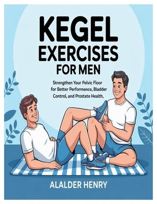 Kegel Exercises for Men: Strengthen Your Pelvic Floor for Better Performance, Bladder Control, and Prostate Health by Henry, Alalder