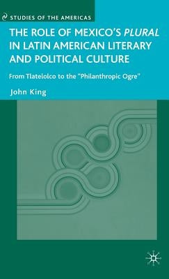 The Role of Mexico's Plural in Latin American Literary and Political Culture: From Tlatelolco to the Philanthropic Ogre by King, J.