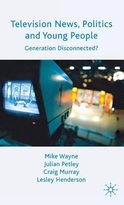 Television News, Politics and Young People: Generation Disconnected? by Wayne, M.