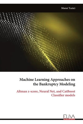 Machine Learning Approaches on the Bankruptcy Modeling: Altman z-score, Neural Net, and CatBoost Classifier models by Yazici, Murat