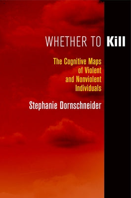 Whether to Kill: The Cognitive Maps of Violent and Nonviolent Individuals by Dornschneider, Stephanie