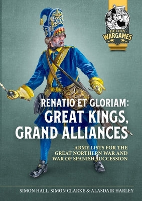 Renatio Et Gloriam: Great Kings, Grand Alliances: Army Lists for the Great Northern War and War of Spanish Succession by Clarke, Simon