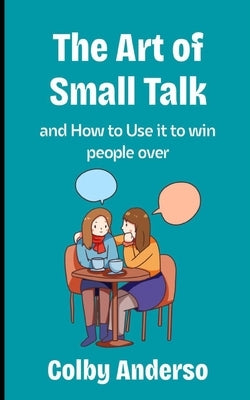 The Art of Small Talk: And how to use it to win people over by Anderso, Colby