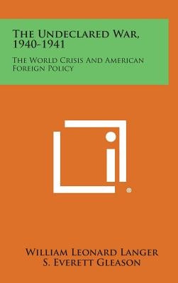 The Undeclared War, 1940-1941: The World Crisis and American Foreign Policy by Langer, William Leonard