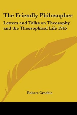 The Friendly Philosopher: Letters and Talks on Theosophy and the Theosophical Life 1945 by Crosbie, Robert