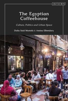 The Egyptian Coffeehouse: Culture, Politics and Urban Space by Mostafa, Dalia