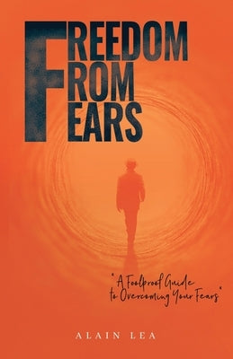 Freedom from Fears: A Foolproof Guide to Overcoming Your Fears by Lea, Alain