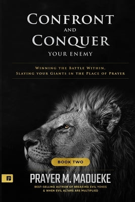 Confront and Conquer your Enemy (Book 2): Winning the Battle Within, Slaying your Giants in the Place of Prayer by Madueke, Prayer M.